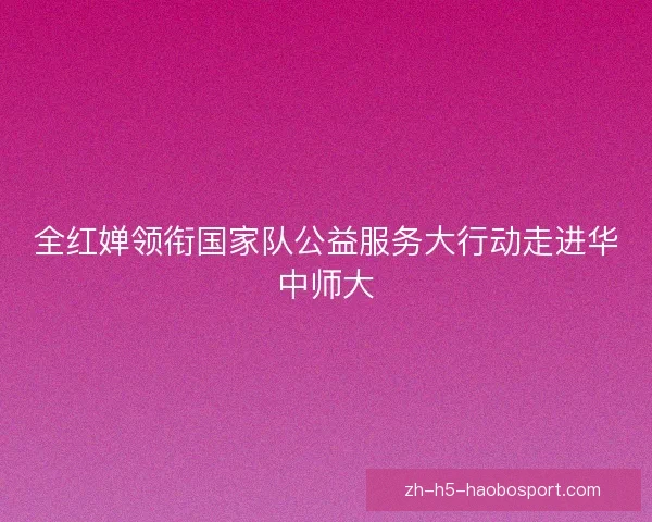 全红婵领衔国家队公益服务大行动走进华中师大