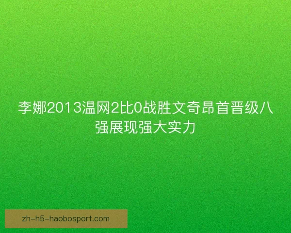 李娜2013温网2比0战胜文奇昂首晋级八强展现强大实力